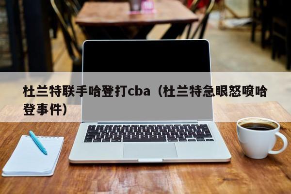 杜蘭特聯手哈登打cba（杜蘭特急眼怒噴哈登事件）