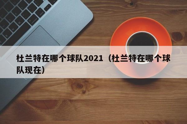 杜蘭特在哪個球隊2021（杜蘭特在哪個球隊現在）