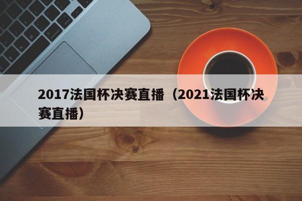 2017法國杯決賽直播（2021法國杯決賽直播）