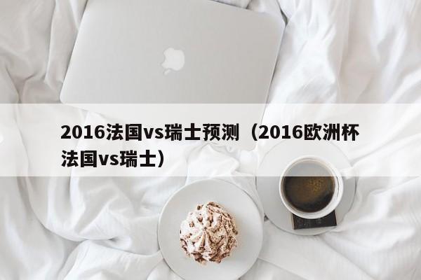 2016法國vs瑞士預測（2016歐洲杯法國vs瑞士）