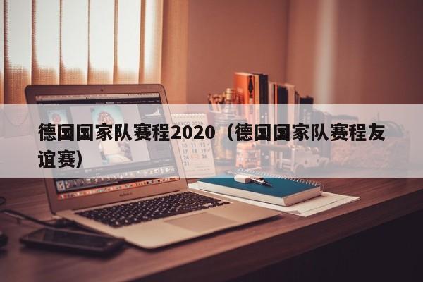 德國國家隊賽程2020（德國國家隊賽程友誼賽）