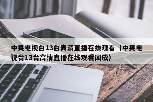 中央電視臺13臺高清直播在線觀看（中央電視臺13臺高清直播在線觀看回放）