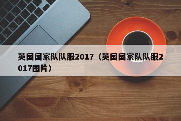 英國國家隊隊服2017（英國國家隊隊服2017圖片）