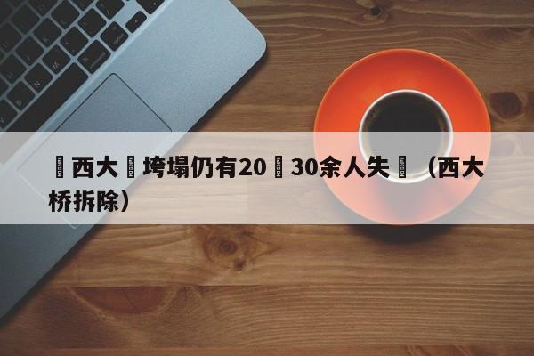 陜西大橋垮塌仍有20車30余人失聯（西大橋拆除）