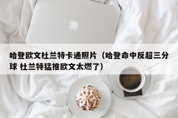 哈登歐文杜蘭特卡通照片（哈登命中反超三分球 杜蘭特猛推歐文太燃了）