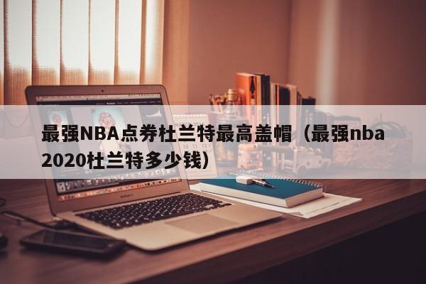 最強NBA點券杜蘭特最高蓋帽（最強nba2020杜蘭特多少錢）