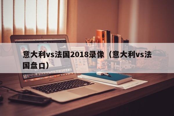 意大利vs法國2018錄像（意大利vs法國盤口）