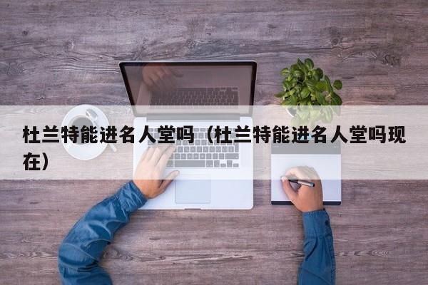 杜蘭特能進名人堂嗎（杜蘭特能進名人堂嗎現在）