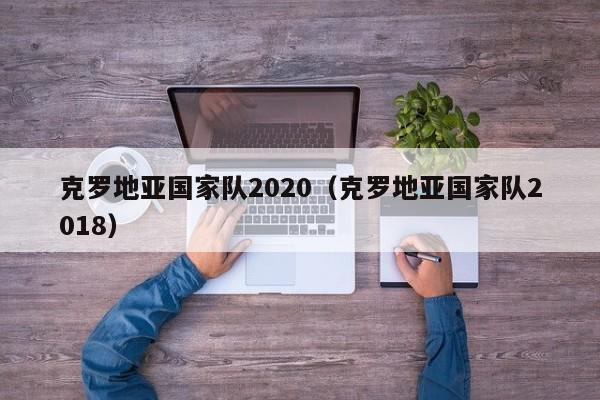 克羅地亞國家隊2020（克羅地亞國家隊2018）