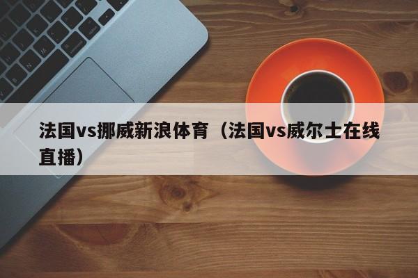 法國vs挪威新浪體育（法國vs威爾士在線直播）