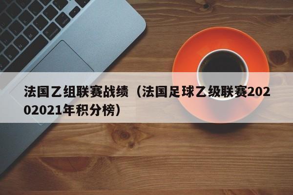 法國乙組聯賽戰績（法國足球乙級聯賽20202021年積分榜）