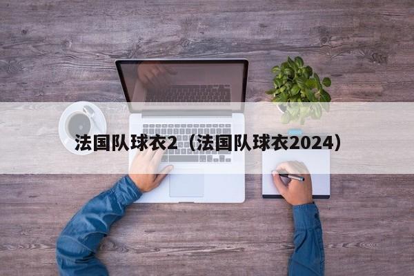 法國隊球衣2（法國隊球衣2024）