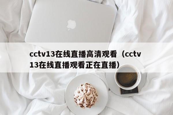 cctv13在線直播高清觀看（cctv 13在線直播觀看正在直播）