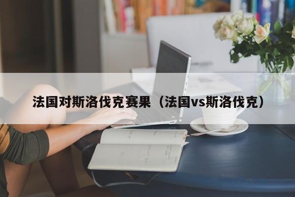 法國對斯洛伐克賽果（法國vs斯洛伐克）