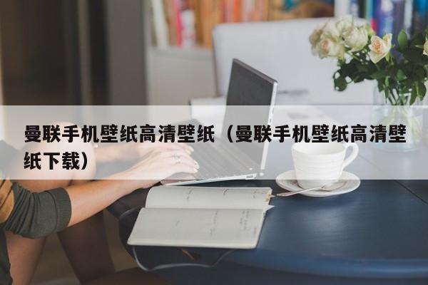 曼聯手機壁紙高清壁紙（曼聯手機壁紙高清壁紙下載）