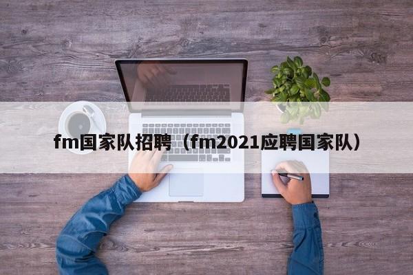 fm國家隊招聘（fm2021應聘國家隊）