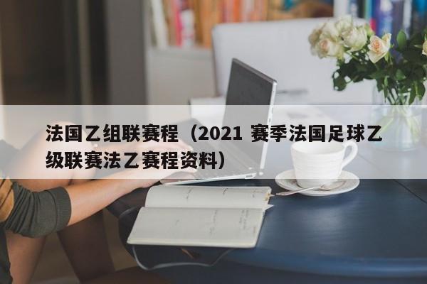 法國乙組聯賽程（2021 賽季法國足球乙級聯賽法乙賽程資料）