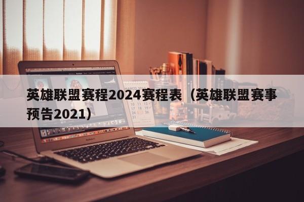 英雄聯盟賽程2024賽程表（英雄聯盟賽事預告2021）