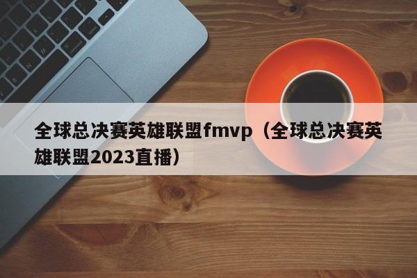 全球總決賽英雄聯盟fmvp（全球總決賽英雄聯盟2023直播）