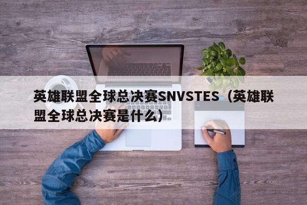 英雄聯盟全球總決賽SNVSTES（英雄聯盟全球總決賽是什麼）