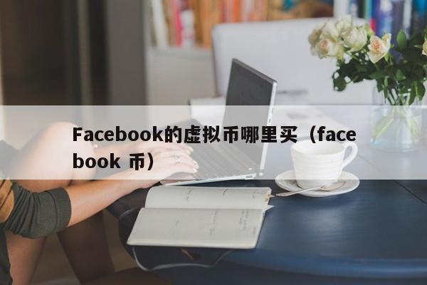 Facebook的虛擬幣哪裏買（facebook 幣）