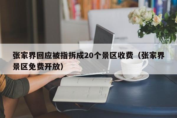 張家界回應被指拆成20個景區收費（張家界景區免費開放）