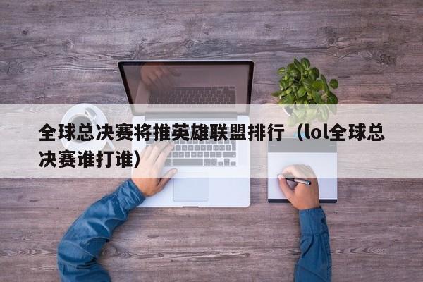 全球總決賽將推英雄聯盟排行（lol全球總決賽誰打誰）