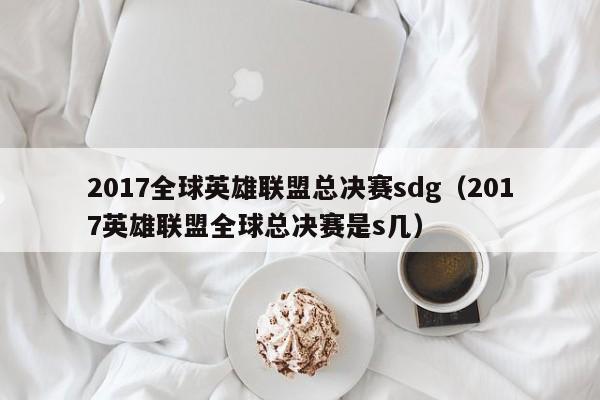 2017全球英雄聯盟總決賽sdg（2017英雄聯盟全球總決賽是s幾）