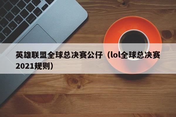 英雄聯盟全球總決賽公仔（lol全球總決賽2021規則）