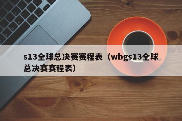 s13全球總決賽賽程表（wbgs13全球總決賽賽程表）