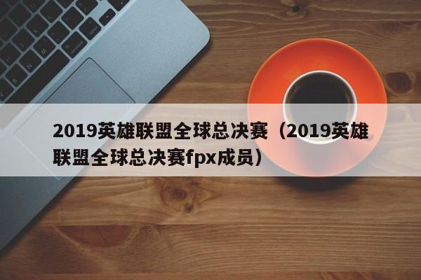 2019英雄聯盟全球總決賽（2019英雄聯盟全球總決賽fpx成員）