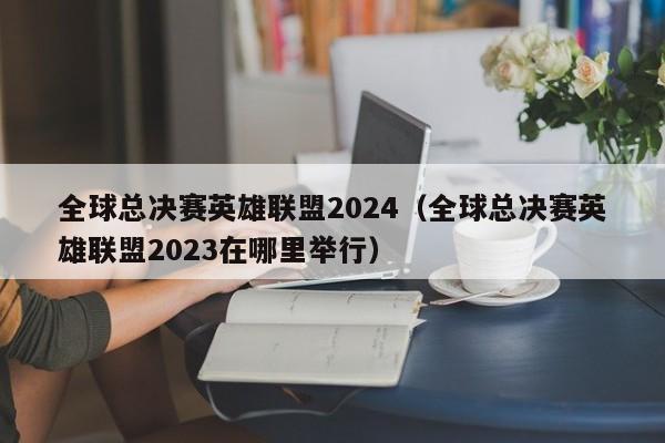 全球總決賽英雄聯盟2024（全球總決賽英雄聯盟2023在哪裏舉行）