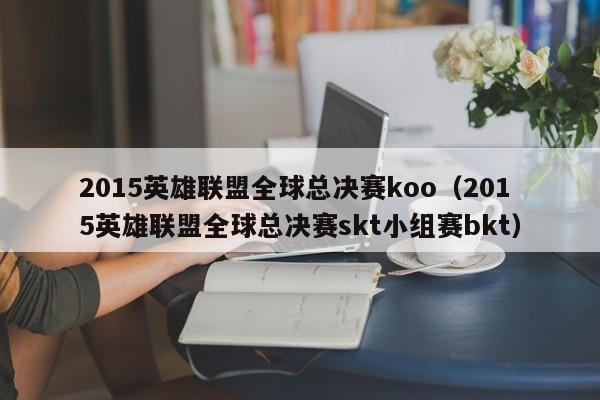 2015英雄聯盟全球總決賽koo（2015英雄聯盟全球總決賽skt小組賽bkt）