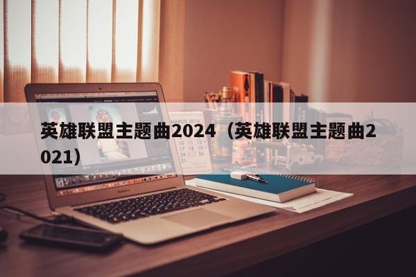 英雄聯盟主題曲2024（英雄聯盟主題曲2021）