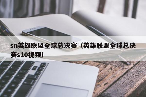 sn英雄聯盟全球總決賽（英雄聯盟全球總決賽s10視頻）