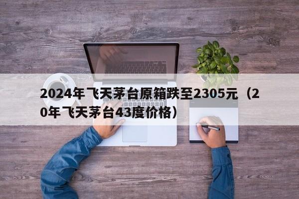 2024年飛天茅臺原箱跌至2305元（20年飛天茅臺43度價格）