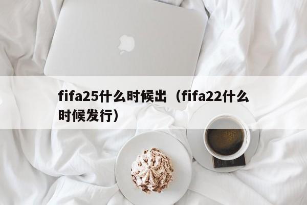 fifa25什麼時候出（fifa22什麼時候發行）