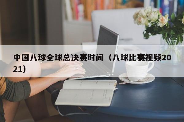 中國八球全球總決賽時間（八球比賽視頻2021）