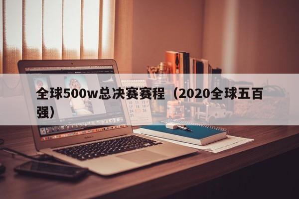 全球500w總決賽賽程（2020全球五百強）