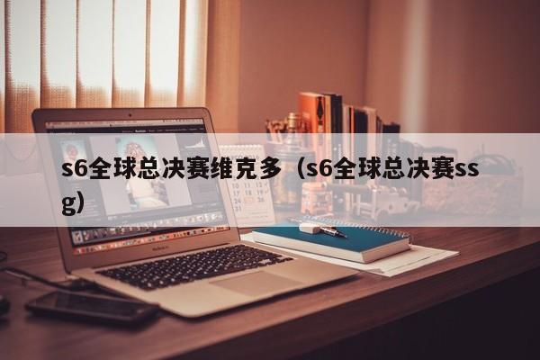 s6全球總決賽維克多（s6全球總決賽ssg）