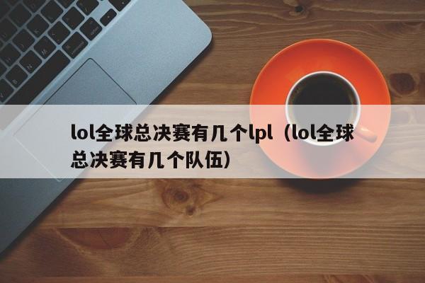 lol全球總決賽有幾個lpl（lol全球總決賽有幾個隊伍）