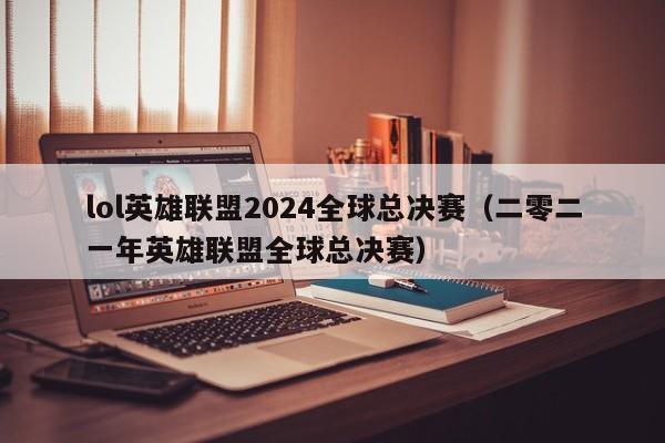 lol英雄聯盟2024全球總決賽（二零二一年英雄聯盟全球總決賽）