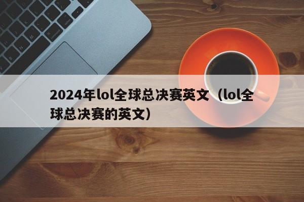 2024年lol全球總決賽英文（lol全球總決賽的英文）