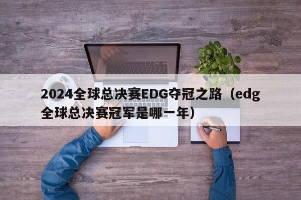 2024全球總決賽EDG奪冠之路（edg全球總決賽冠軍是哪一年）