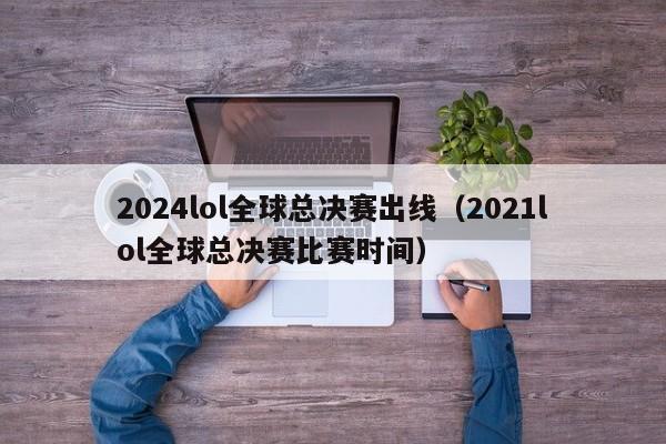 2024lol全球總決賽出線（2021lol全球總決賽比賽時間）