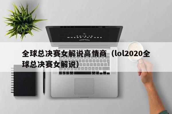 全球總決賽女解說高情商（lol2020全球總決賽女解說）