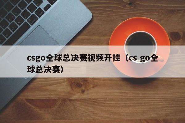 csgo全球總決賽視頻開掛（cs go全球總決賽）