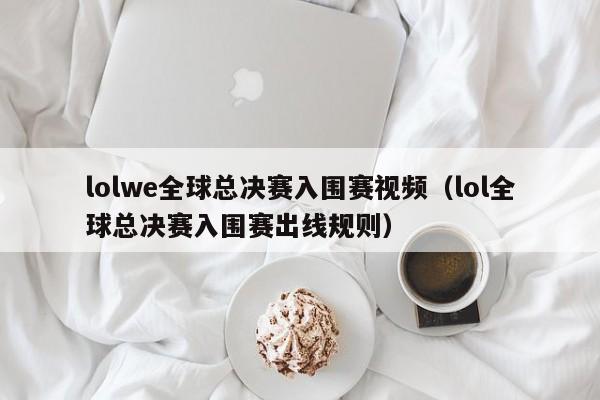 lolwe全球總決賽入圍賽視頻（lol全球總決賽入圍賽出線規則）