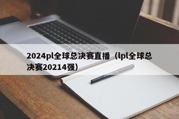 2024pl全球總決賽直播（lpl全球總決賽20214強）