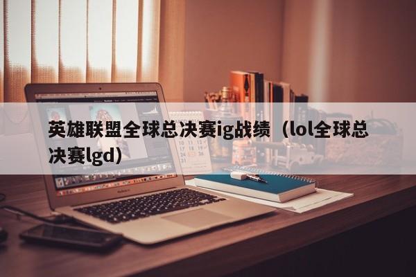 英雄聯盟全球總決賽ig戰績（lol全球總決賽lgd）